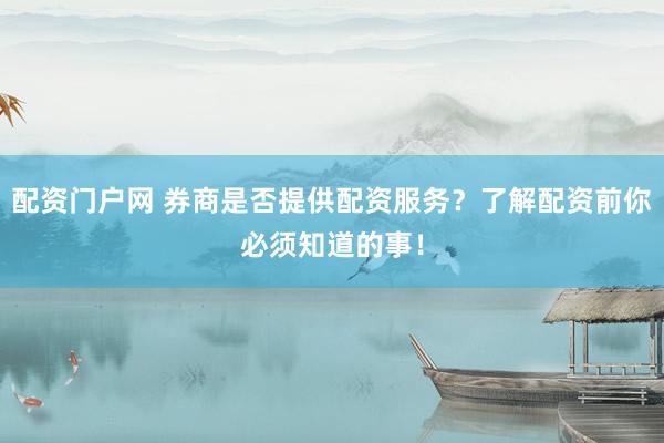 配资门户网 券商是否提供配资服务？了解配资前你必须知道的事！