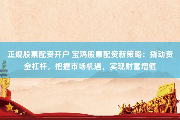 正规股票配资开户 宝鸡股票配资新策略：撬动资金杠杆，把握市场机遇，实现财富增值