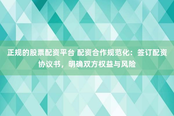 正规的股票配资平台 配资合作规范化：签订配资协议书，明确双方权益与风险