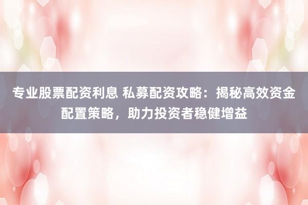 专业股票配资利息 私募配资攻略：揭秘高效资金配置策略，助力投资者稳健增益
