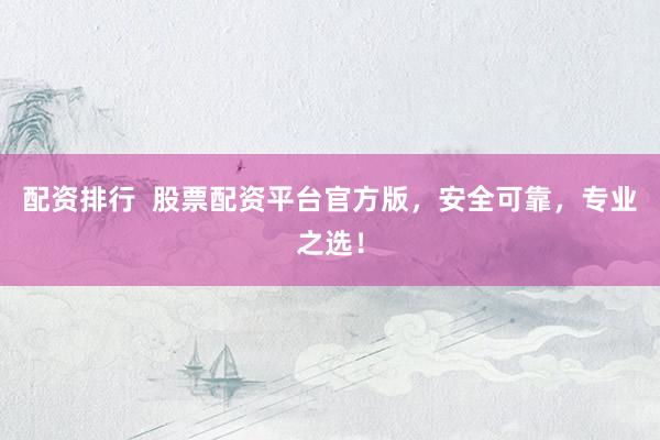 配资排行  股票配资平台官方版，安全可靠，专业之选！