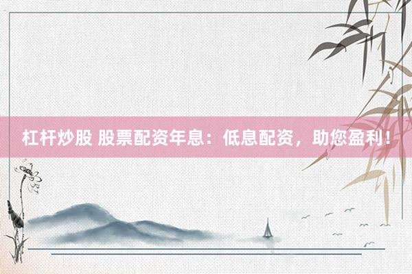 杠杆炒股 股票配资年息：低息配资，助您盈利！