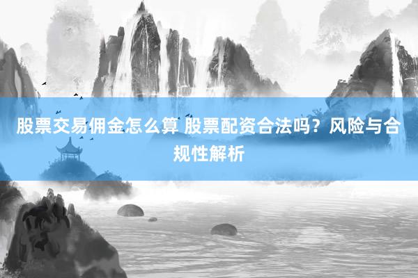 股票交易佣金怎么算 股票配资合法吗？风险与合规性解析