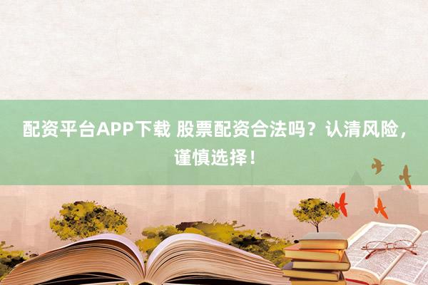 配资平台APP下载 股票配资合法吗？认清风险，谨慎选择！