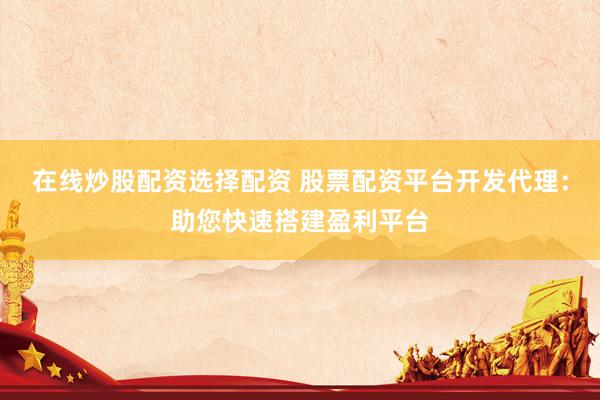 在线炒股配资选择配资 股票配资平台开发代理：助您快速搭建盈利平台