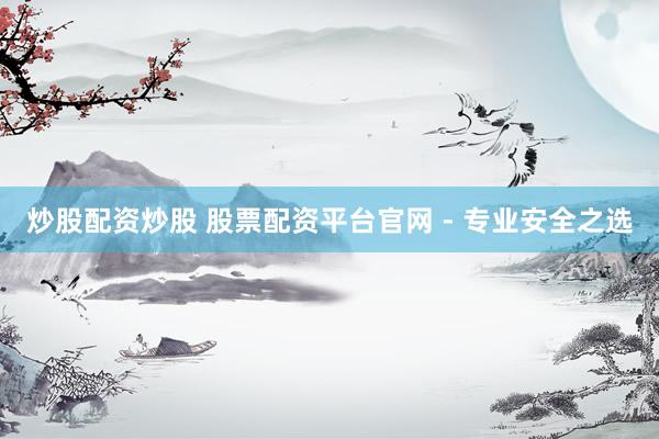 炒股配资炒股 股票配资平台官网 - 专业安全之选