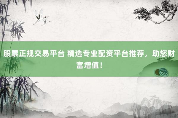 股票正规交易平台 精选专业配资平台推荐，助您财富增值！
