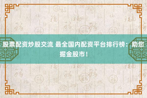 股票配资炒股交流 最全国内配资平台排行榜：助您掘金股市！
