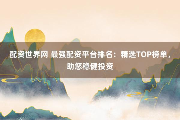 配资世界网 最强配资平台排名：精选TOP榜单，助您稳健投资