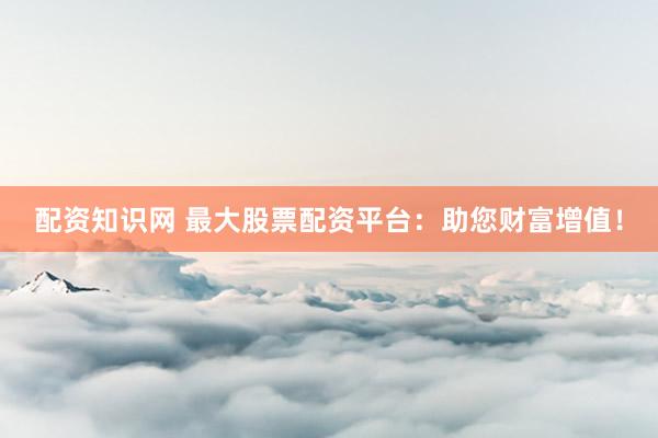 配资知识网 最大股票配资平台：助您财富增值！