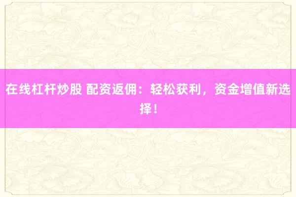 在线杠杆炒股 配资返佣：轻松获利，资金增值新选择！