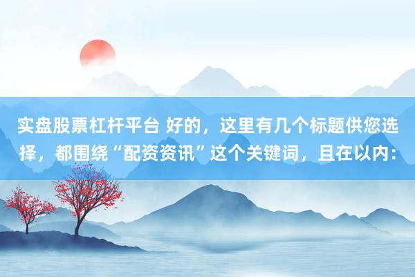 实盘股票杠杆平台 好的，这里有几个标题供您选择，都围绕“配资资讯”这个关键词，且在以内：