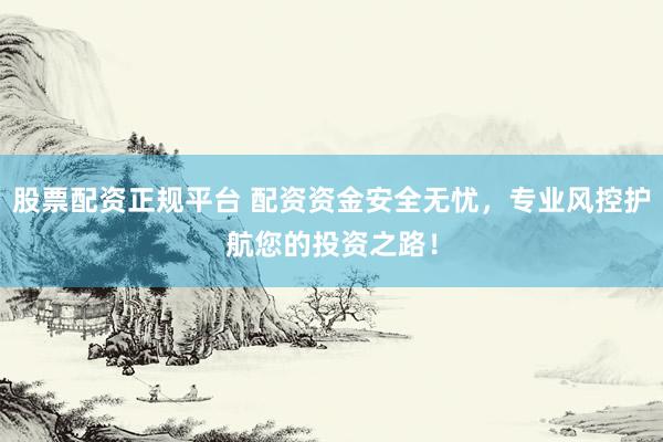 股票配资正规平台 配资资金安全无忧，专业风控护航您的投资之路！