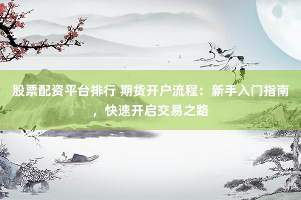 股票配资平台排行 期货开户流程：新手入门指南，快速开启交易之路
